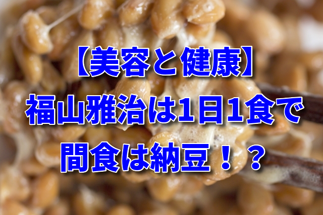 【美容と健康】福山雅治は1日1食間食は納豆！？