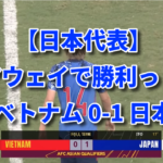 【日本代表】アウェイで勝利っ！ ベトナム 0-1 日本