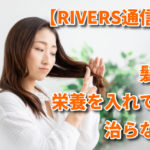 【RIVERS通信】髪に栄養を入れても治らない