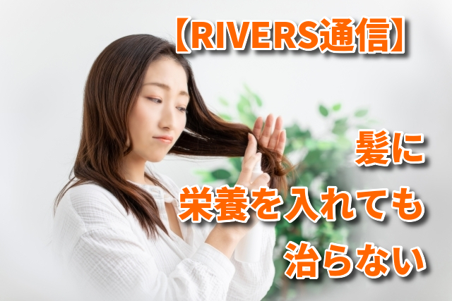 【RIVERS通信】髪に栄養を入れても治らない