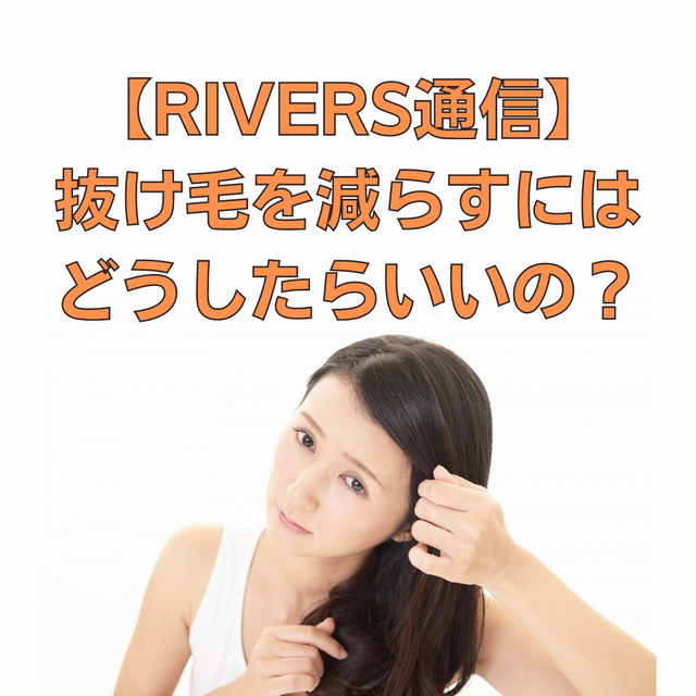 【RIVERS通信】 抜け毛を減らすには どうしたらいいの？