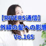 【RIVERS通信】紫外線の髪への影響　Vo.165