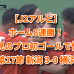 【J2アルビ】ホーム8連勝！FW小見のプロ初ゴールで快勝！ 第17節 新潟 3-0 横浜