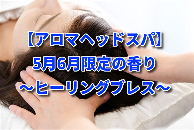 【アロマヘッドスパ】5月6月限定の香り～ヒーリングブレス～
