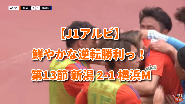 【J1アルビ】鮮やかな逆転勝利っ！ 第13節 新潟 2-1 横浜M