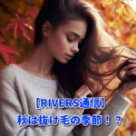 【RIVERS通信】秋は抜け毛の季節！？Vo.183