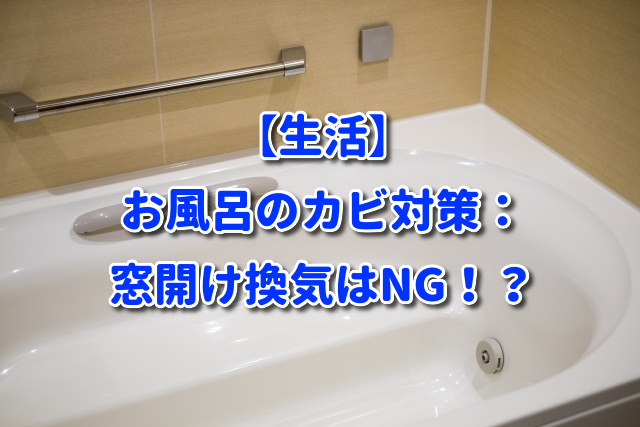 【生活】お風呂のカビ対策：窓開け換気はNG！？