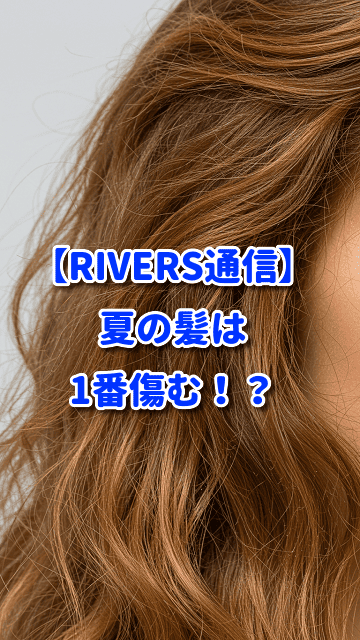 【RIVERS通信】夏の髪は1番傷む！？