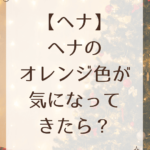 【ヘナ】ヘナのオレンジ色が気になってきたら？