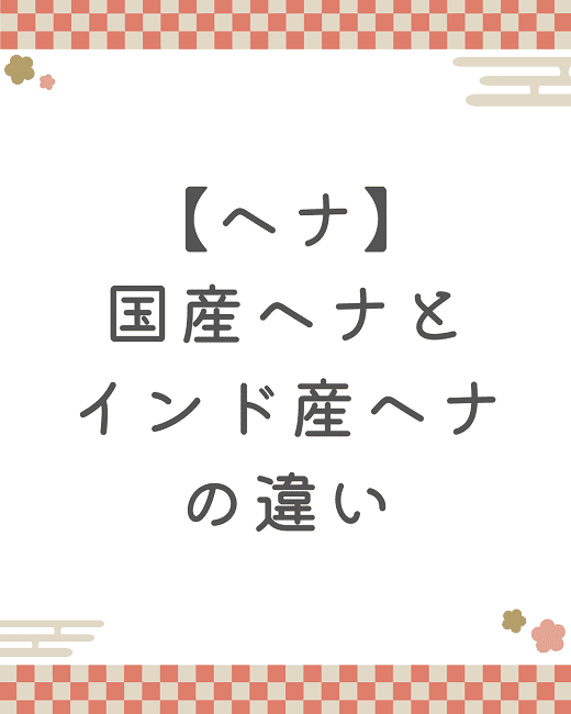 【ヘナ】国産ヘナとインド産ヘナの違い