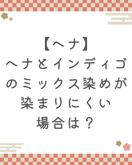 【ヘナ】ヘナとインディゴのミックス染めが染まりにくい場合は？