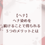 【ヘナ】ヘナ染めを続けることで得られる３つのメリットとは