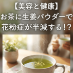 【美容と健康】お茶に生姜パウダーで花粉症が軽減する！？